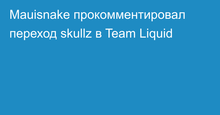 Mauisnake прокомментировал переход skullz в Team Liquid