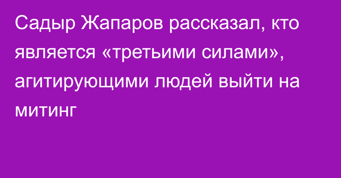Садыр Жапаров рассказал, кто является «третьими силами», агитирующими людей выйти на митинг