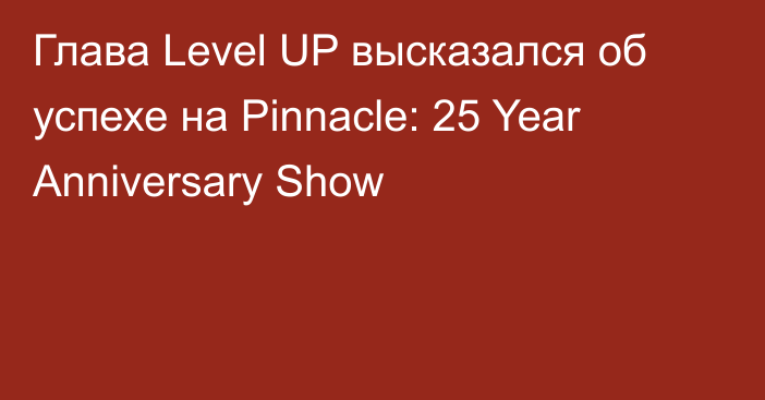 Глава Level UP высказался об успехе на Pinnacle: 25 Year Anniversary Show