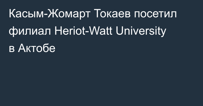 Касым-Жомарт Токаев посетил филиал Heriot-Watt University в Актобе
