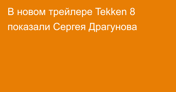 В новом трейлере Tekken 8 показали Сергея Драгунова