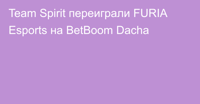 Team Spirit переиграли FURIA Esports на BetBoom Dacha