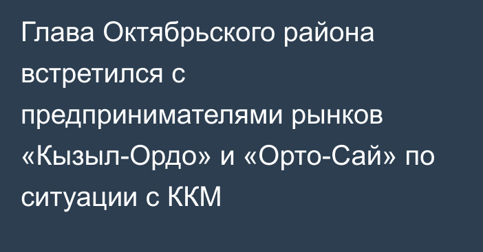 Глава Октябрьского района встретился с предпринимателями рынков «Кызыл-Ордо» и «Орто-Сай» по ситуации с ККМ