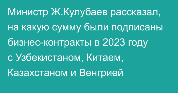 Министр Ж.Кулубаев рассказал, на какую сумму были подписаны бизнес-контракты в 2023 году с Узбекистаном, Китаем, Казахстаном и Венгрией