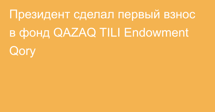 Президент сделал первый взнос в фонд QAZAQ TILI Endowment Qory