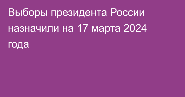 Выборы президента России назначили на 17 марта 2024 года