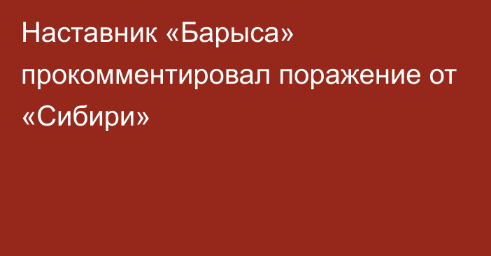 Наставник «Барыса» прокомментировал поражение от «Сибири»