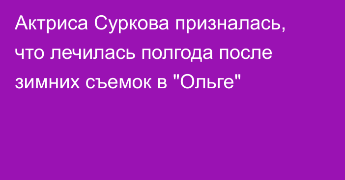 Актриса Суркова призналась, что лечилась полгода после зимних съемок в 