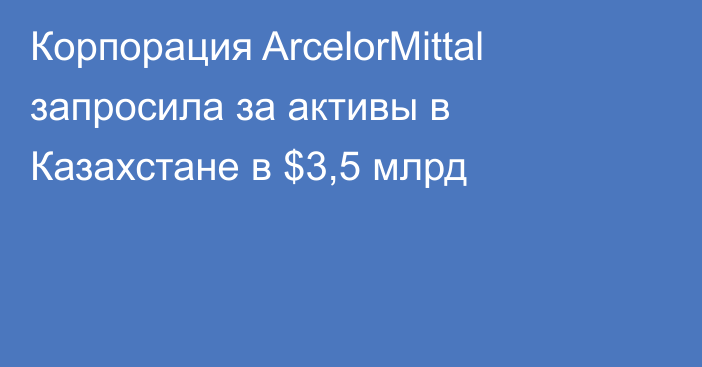 Корпорация ArcelorMittal запросила за активы в Казахстане в $3,5 млрд