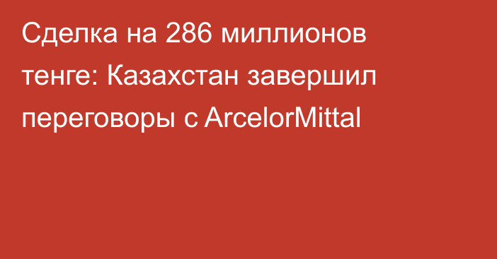 Сделка на 286 миллионов тенге: Казахстан завершил переговоры с ArcelorMittal