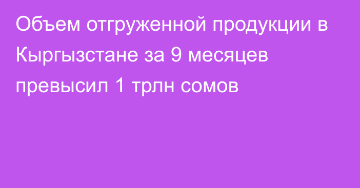 Объем отгруженной продукции в Кыргызстане за 9 месяцев превысил 1 трлн сомов