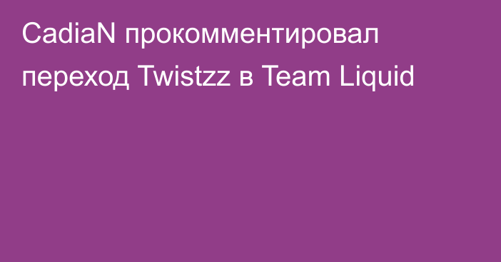 CadiaN прокомментировал переход Twistzz в Team Liquid