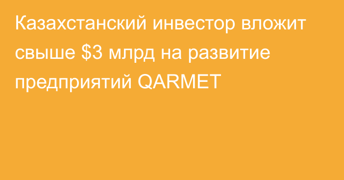 Казахстанский инвестор вложит свыше $3 млрд на развитие предприятий QARMET