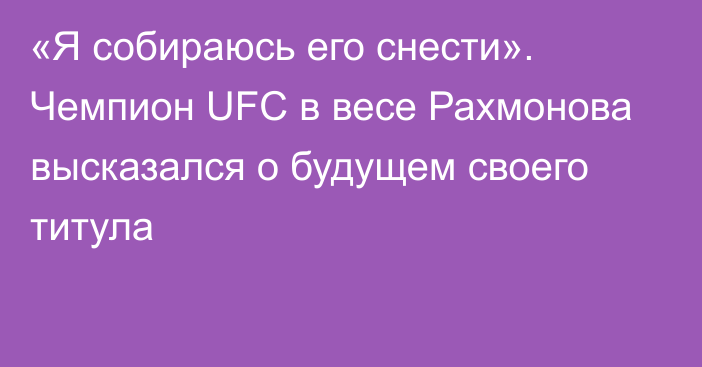 «Я собираюсь его снести». Чемпион UFC в весе Рахмонова высказался о будущем своего титула