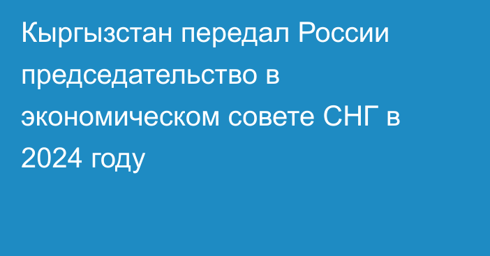 Кыргызстан передал России председательство в экономическом совете СНГ в 2024 году