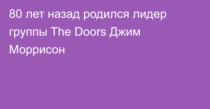 80 лет назад родился лидер группы The Doors Джим Моррисон