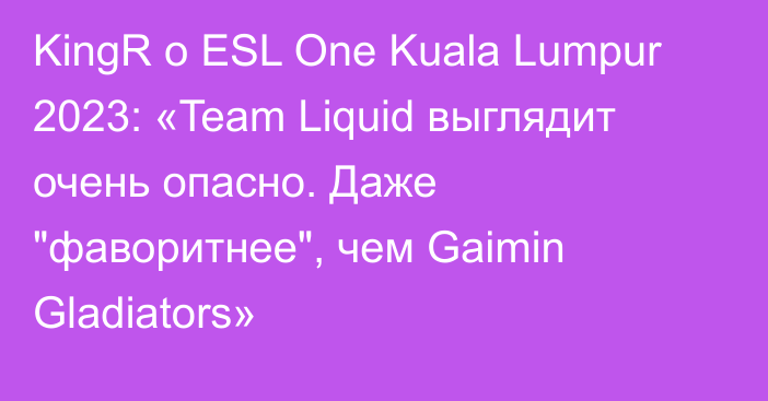 KingR о ESL One Kuala Lumpur 2023: «Team Liquid выглядит очень опасно. Даже 