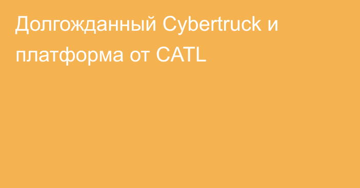 Долгожданный Cybertruck и платформа от CATL