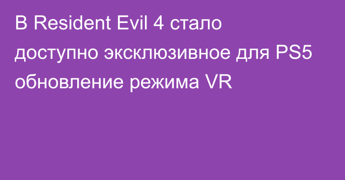 В Resident Evil 4 стало доступно эксклюзивное для PS5 обновление режима VR