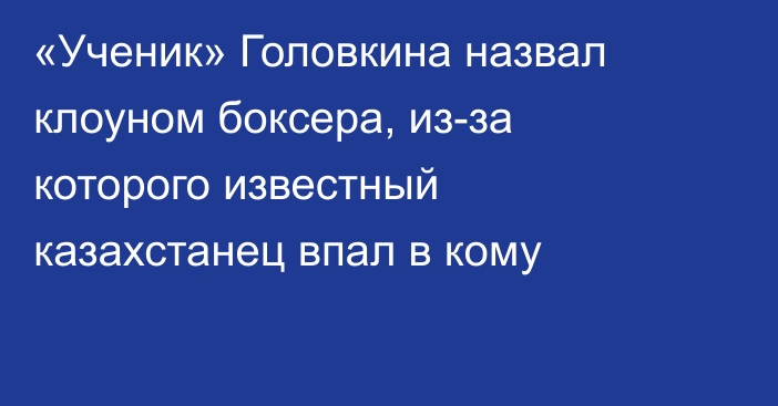 «Ученик» Головкина назвал клоуном боксера, из-за которого известный казахстанец впал в кому