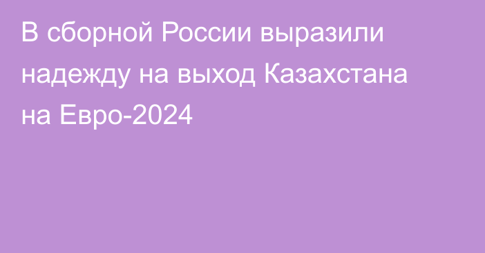 В сборной России выразили надежду на выход Казахстана на Евро-2024
