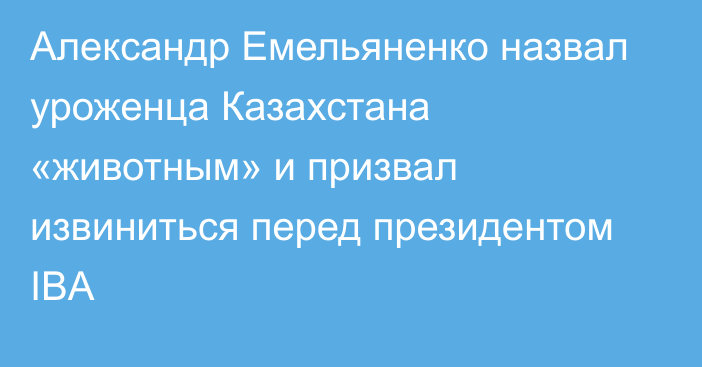 Александр Емельяненко назвал уроженца Казахстана «животным» и призвал извиниться перед президентом IBA