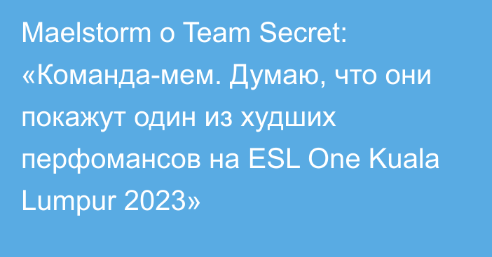 Maelstorm о Team Secret: «Команда-мем. Думаю, что они покажут один из худших перфомансов на ESL One Kuala Lumpur 2023»