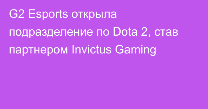 G2 Esports открыла подразделение по Dota 2, став партнером Invictus Gaming