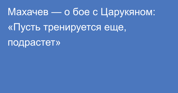 Махачев — о бое с Царукяном: «Пусть тренируется еще, подрастет»