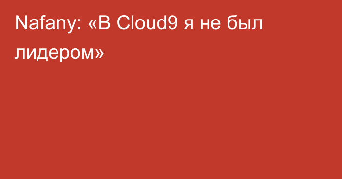 Nafany: «В Cloud9 я не был лидером»