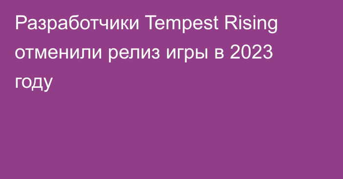 Разработчики Tempest Rising отменили релиз игры в 2023 году