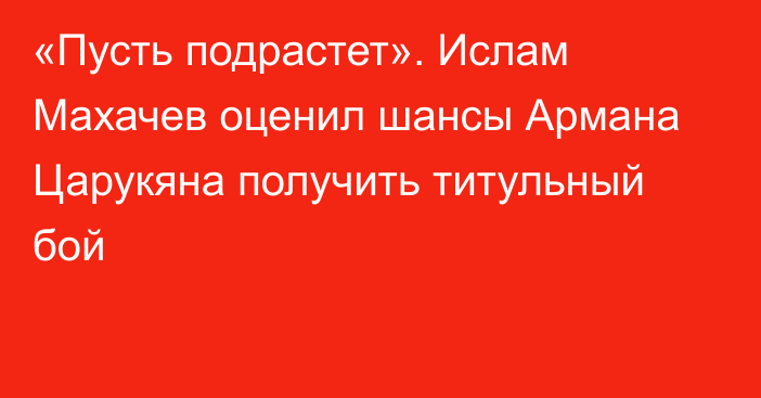 «Пусть подрастет». Ислам Махачев оценил шансы Армана Царукяна получить титульный бой