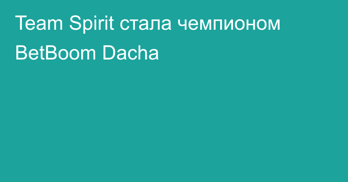 Team Spirit стала чемпионом BetBoom Dacha