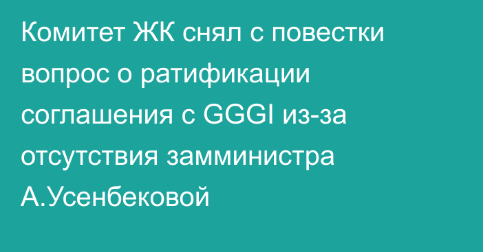 Комитет ЖК снял с повестки вопрос о ратификации соглашения с GGGI из-за отсутствия замминистра А.Усенбековой
