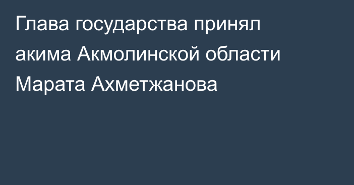 Глава государства принял акима Акмолинской области Марата Ахметжанова