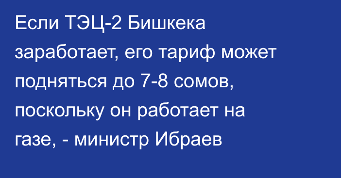 Если ТЭЦ-2 Бишкека заработает, его тариф может подняться до 7-8 сомов, поскольку он работает на газе, - министр Ибраев