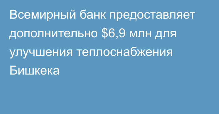 Всемирный банк предоставляет дополнительно $6,9 млн для улучшения теплоснабжения Бишкека