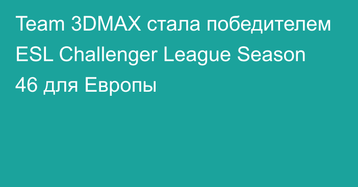 Team 3DMAX стала победителем ESL Challenger League Season 46 для Европы