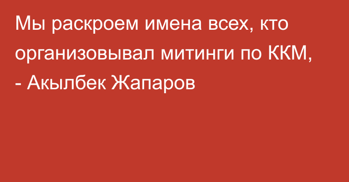 Мы раскроем имена всех, кто организовывал митинги по ККМ, - Акылбек Жапаров