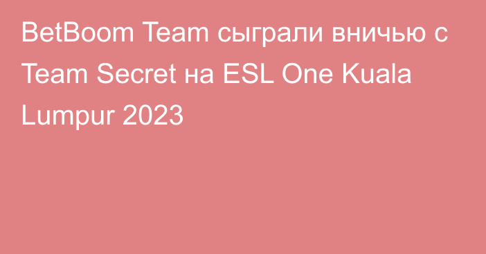 BetBoom Team сыграли вничью с Team Secret на ESL One Kuala Lumpur 2023