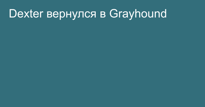 Dexter вернулся в Grayhound