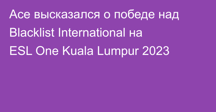Ace высказался о победе над Blacklist International на ESL One Kuala Lumpur 2023
