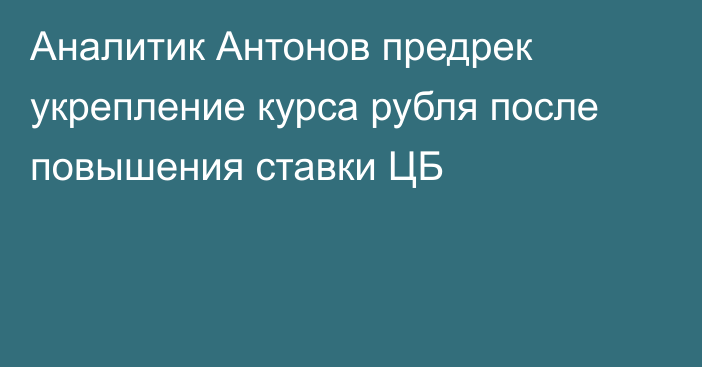 Аналитик Антонов предрек укрепление курса рубля после повышения ставки ЦБ