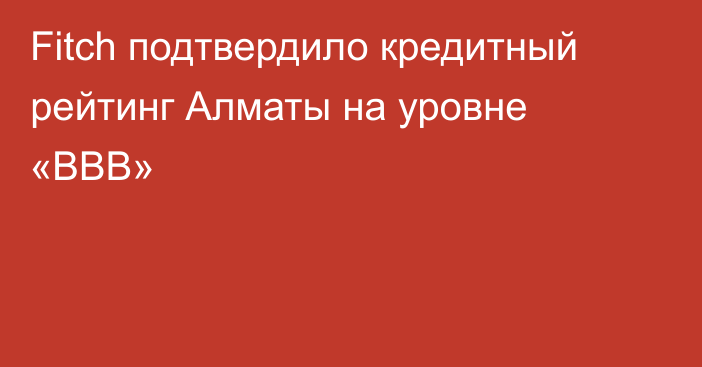 Fitch подтвердило кредитный рейтинг Алматы на уровне «BBB»