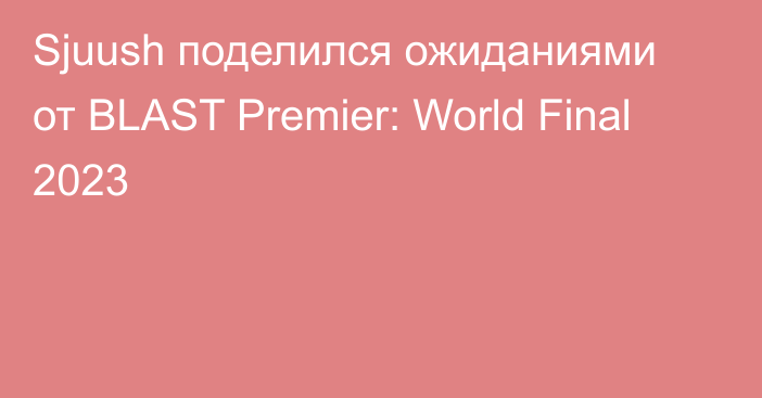 Sjuush поделился ожиданиями от BLAST Premier: World Final 2023