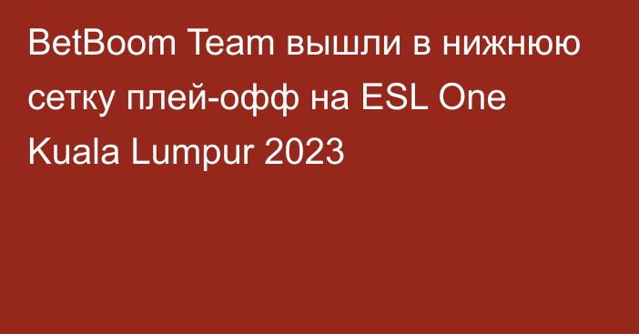 BetBoom Team вышли в нижнюю сетку плей-офф на ESL One Kuala Lumpur 2023