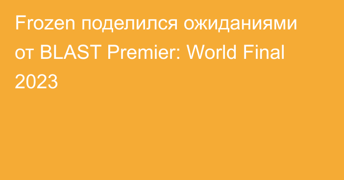 Frozen поделился ожиданиями от BLAST Premier: World Final 2023