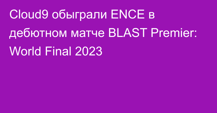 Cloud9 обыграли ENCE в дебютном матче BLAST Premier: World Final 2023