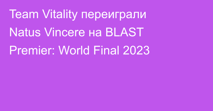 Team Vitality переиграли Natus Vincere на BLAST Premier: World Final 2023