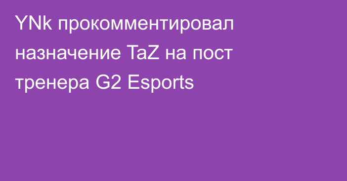 YNk прокомментировал назначение TaZ на пост тренера G2 Esports